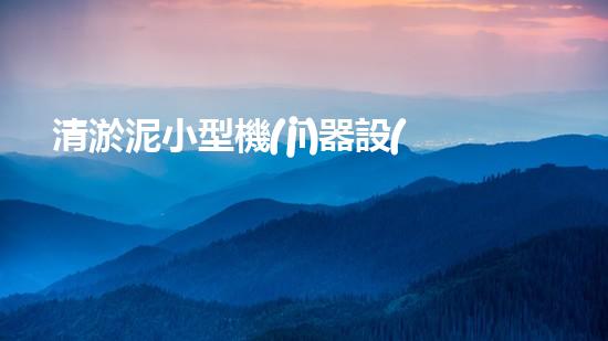 清淤泥小型機(jī)器設(shè)備價(jià)格小型清淤設(shè)備的市場(chǎng)秘密揭秘！